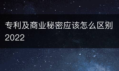 专利及商业秘密应该怎么区别2022