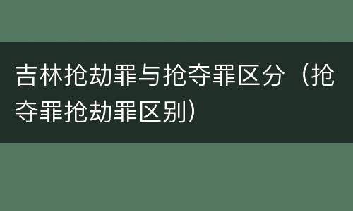 吉林抢劫罪与抢夺罪区分（抢夺罪抢劫罪区别）