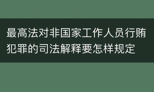 最高法对非国家工作人员行贿犯罪的司法解释要怎样规定