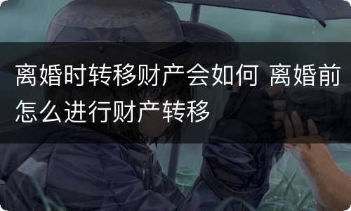 离婚时转移财产会如何 离婚前怎么进行财产转移