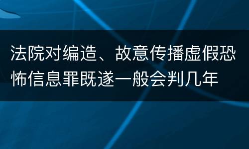 法院对编造、故意传播虚假恐怖信息罪既遂一般会判几年