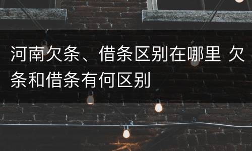 河南欠条、借条区别在哪里 欠条和借条有何区别