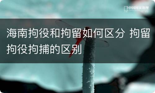 海南拘役和拘留如何区分 拘留拘役拘捕的区别