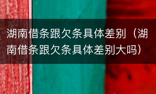 湖南借条跟欠条具体差别（湖南借条跟欠条具体差别大吗）