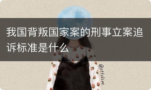 我国背叛国家案的刑事立案追诉标准是什么