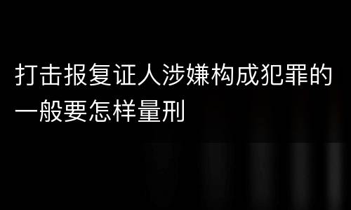 打击报复证人涉嫌构成犯罪的一般要怎样量刑