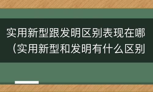 实用新型跟发明区别表现在哪（实用新型和发明有什么区别）