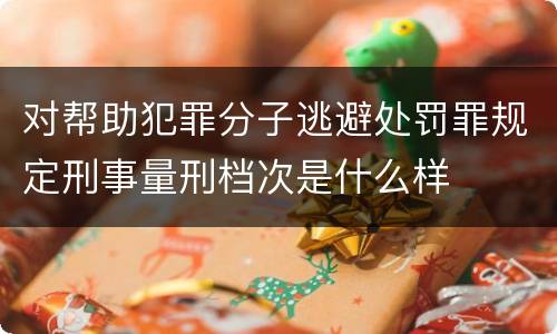 对帮助犯罪分子逃避处罚罪规定刑事量刑档次是什么样