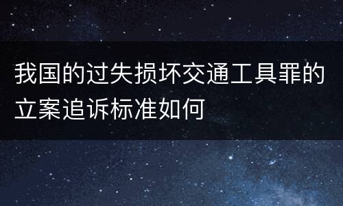 我国的过失损坏交通工具罪的立案追诉标准如何