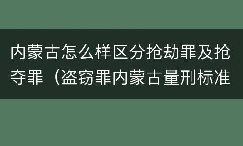 内蒙古怎么样区分抢劫罪及抢夺罪（盗窃罪内蒙古量刑标准）