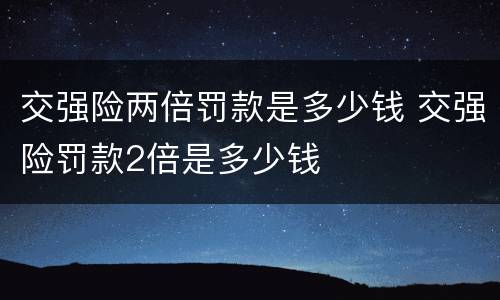 交强险两倍罚款是多少钱 交强险罚款2倍是多少钱