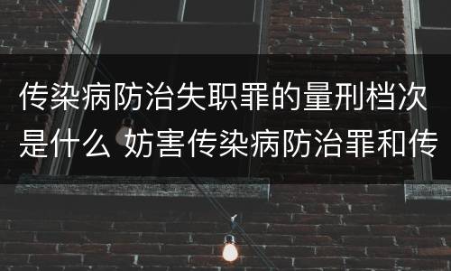 传染病防治失职罪的量刑档次是什么 妨害传染病防治罪和传染病防治失职罪