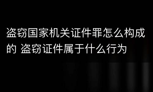 盗窃国家机关证件罪怎么构成的 盗窃证件属于什么行为