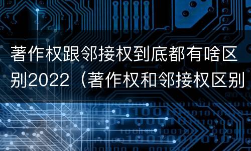 著作权跟邻接权到底都有啥区别2022（著作权和邻接权区别）
