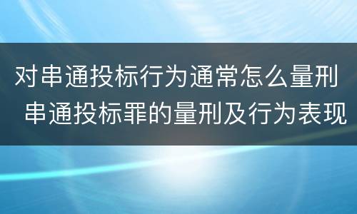 对串通投标行为通常怎么量刑 串通投标罪的量刑及行为表现