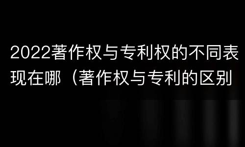 2022著作权与专利权的不同表现在哪（著作权与专利的区别）