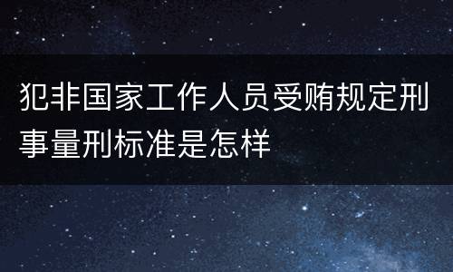 犯非国家工作人员受贿规定刑事量刑标准是怎样
