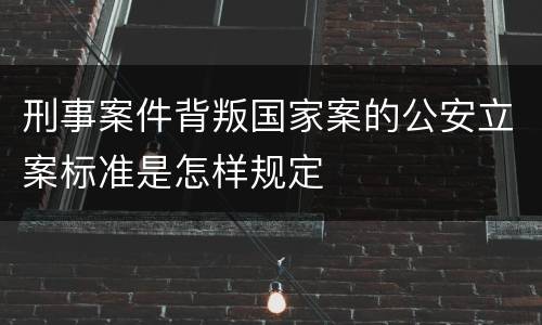 刑事案件背叛国家案的公安立案标准是怎样规定