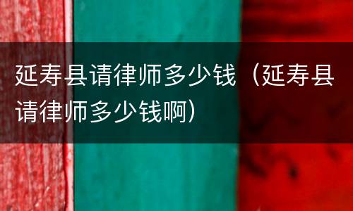 延寿县请律师多少钱（延寿县请律师多少钱啊）