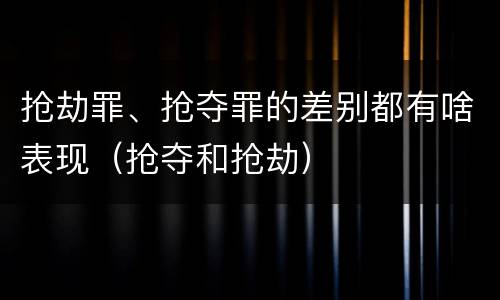 抢劫罪、抢夺罪的差别都有啥表现（抢夺和抢劫）