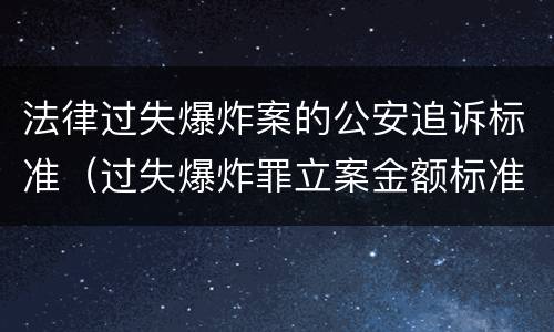 法律过失爆炸案的公安追诉标准（过失爆炸罪立案金额标准）