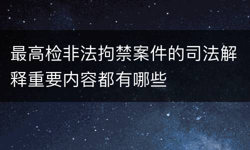 最高检非法拘禁案件的司法解释重要内容都有哪些