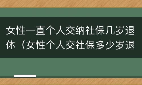女性一直个人交纳社保几岁退休（女性个人交社保多少岁退休）