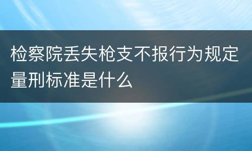 检察院丢失枪支不报行为规定量刑标准是什么