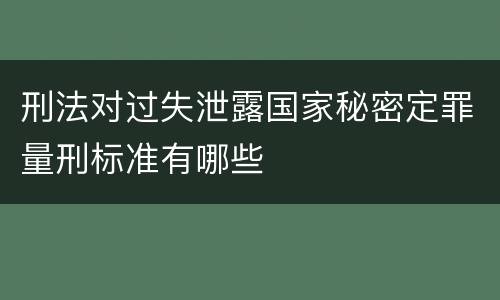 刑法对过失泄露国家秘密定罪量刑标准有哪些