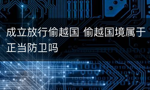 成立放行偷越国 偷越国境属于正当防卫吗
