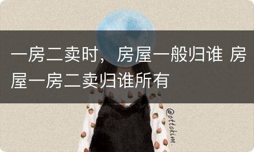 一房二卖时，房屋一般归谁 房屋一房二卖归谁所有