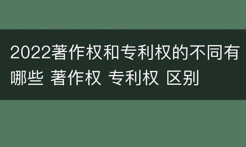 2022著作权和专利权的不同有哪些 著作权 专利权 区别