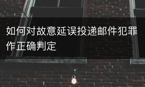 如何对故意延误投递邮件犯罪作正确判定