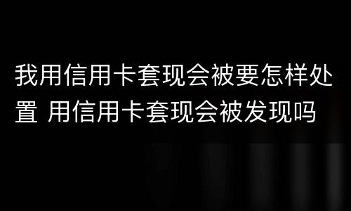 我用信用卡套现会被要怎样处置 用信用卡套现会被发现吗
