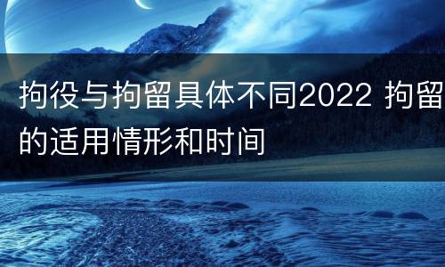 拘役与拘留具体不同2022 拘留的适用情形和时间