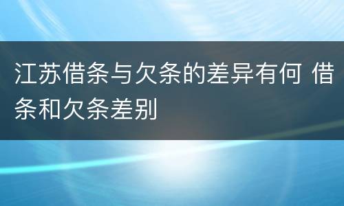 江苏借条与欠条的差异有何 借条和欠条差别