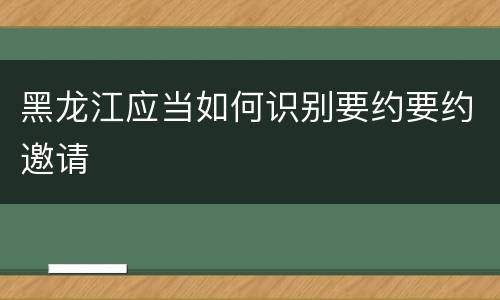 黑龙江应当如何识别要约要约邀请