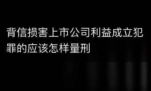 背信损害上市公司利益成立犯罪的应该怎样量刑
