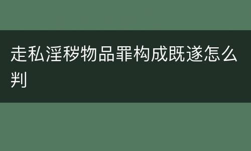 走私淫秽物品罪构成既遂怎么判