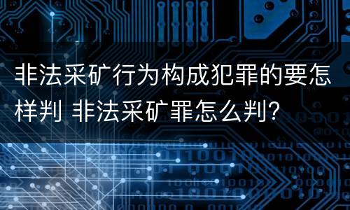 非法采矿行为构成犯罪的要怎样判 非法采矿罪怎么判?