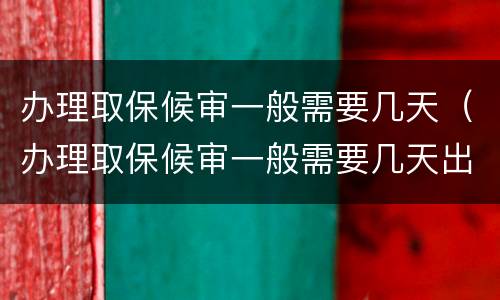 办理取保候审一般需要几天（办理取保候审一般需要几天出结果）