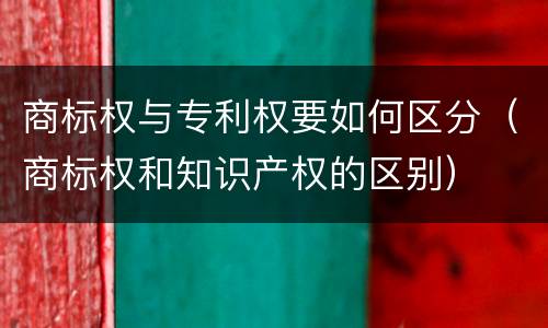 商标权与专利权要如何区分（商标权和知识产权的区别）