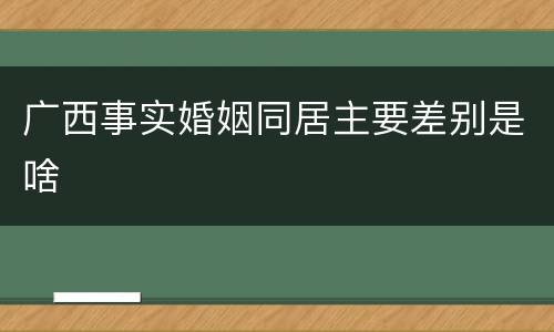 广西事实婚姻同居主要差别是啥