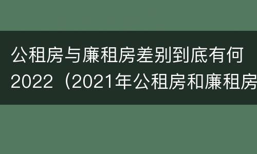 公租房与廉租房差别到底有何2022（2021年公租房和廉租房有什么区别）