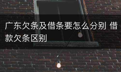 广东欠条及借条要怎么分别 借款欠条区别