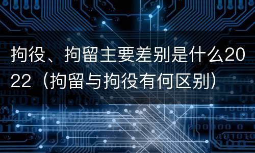 拘役、拘留主要差别是什么2022（拘留与拘役有何区别）