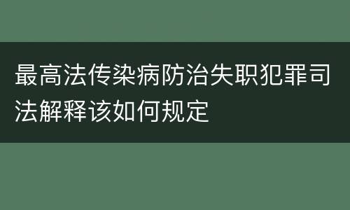 最高法传染病防治失职犯罪司法解释该如何规定