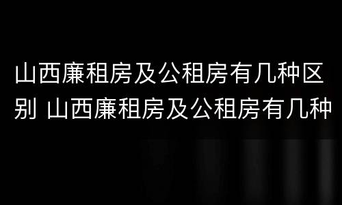 山西廉租房及公租房有几种区别 山西廉租房及公租房有几种区别在哪