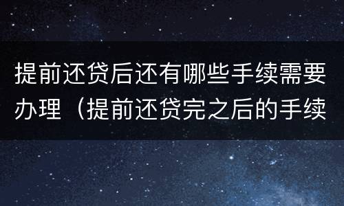 提前还贷后还有哪些手续需要办理（提前还贷完之后的手续）