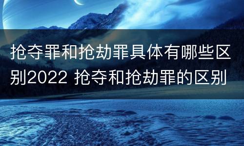 抢夺罪和抢劫罪具体有哪些区别2022 抢夺和抢劫罪的区别